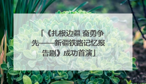 《扎根边疆 奋勇争先——新疆铁路记忆报告剧》成功首演