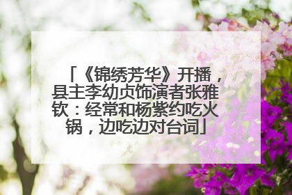 《锦绣芳华》开播，县主李幼贞饰演者张雅钦：经常和杨紫约吃火锅，边吃边对台词