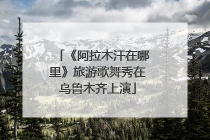 《阿拉木汗在哪里》旅游歌舞秀在乌鲁木齐上演