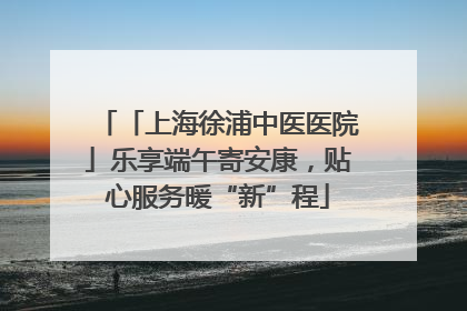 「上海徐浦中医医院」乐享端午寄安康，贴心服务暖“新”程