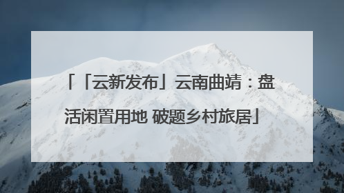 「云新发布」云南曲靖：盘活闲置用地 破题乡村旅居