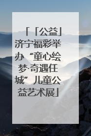「公益」济宁福彩举办“童心绘梦·奇遇任城”儿童公益艺术展