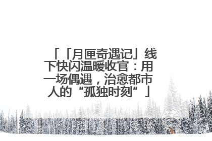 「月匣奇遇记」线下快闪温暖收官：用一场偶遇，治愈都市人的“孤独时刻”