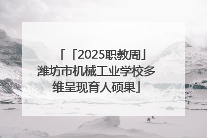 「2025职教周」潍坊市机械工业学校多维呈现育人硕果