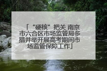 “硬核”把关 南京市六合区市场监管局多措并举开展高考期间市场监管保障工作