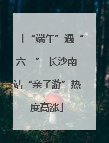 “端午”遇“六一” 长沙南站“亲子游”热度高涨