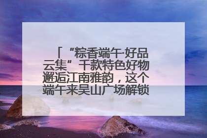“粽香端午·好品云集”千款特色好物邂逅江南雅韵，这个端午来吴山广场解锁“浙里烟火气”