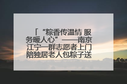 “粽香传温情 服务暖人心”——南京江宁一群志愿者上门陪独居老人包粽子送去节日的欢乐