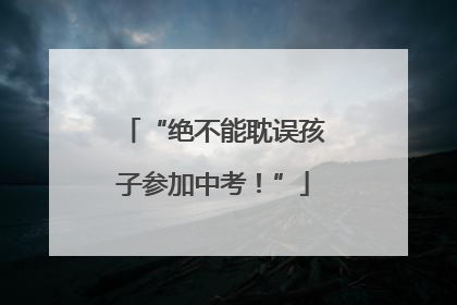 “绝不能耽误孩子参加中考！”