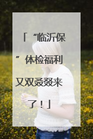 “临沂保”体检福利又双叒叕来了！