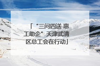 “三问四送 惠工助企”天津武清区总工会在行动