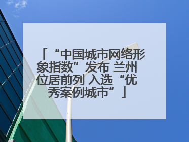 “中国城市网络形象指数”发布 兰州位居前列 入选“优秀案例城市”