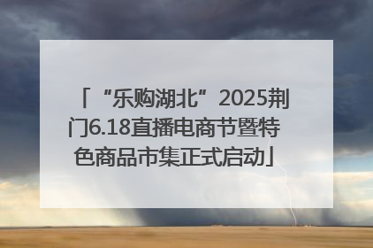 “乐购湖北”2025荆门6.18直播电商节暨特色商品市集正式启动