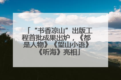 “书香凉山”出版工程首批成果出炉，《都是人物》《望山小语》《听海》亮相