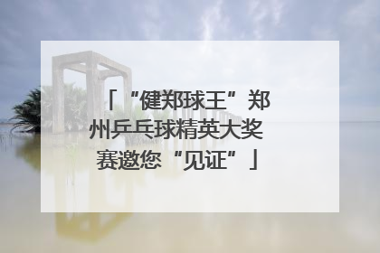 “健郑球王”郑州乒乓球精英大奖赛邀您“见证”