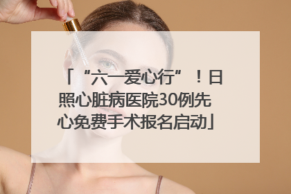 “六一爱心行”！日照心脏病医院30例先心免费手术报名启动