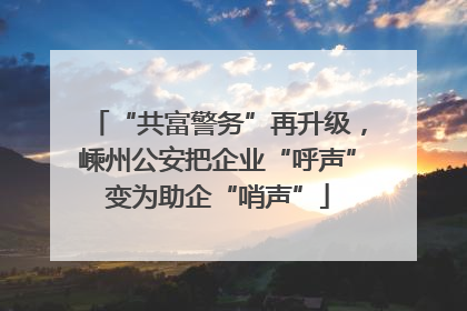 “共富警务”再升级，嵊州公安把企业“呼声”变为助企“哨声”