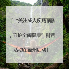 “关注成人疾病预防，守护全闽健康”科普活动在福州启动