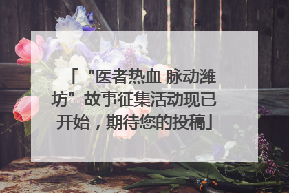“医者热血 脉动潍坊”故事征集活动现已开始，期待您的投稿