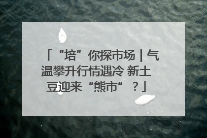 “培”你探市场｜气温攀升行情遇冷 新土豆迎来“熊市”？
