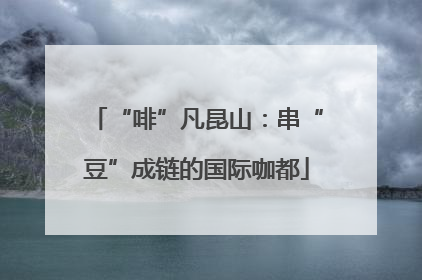 “啡”凡昆山：串“豆”成链的国际咖都
