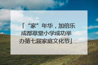 “家”年华，加倍乐 成都草堂小学成功举办第七届家庭文化节