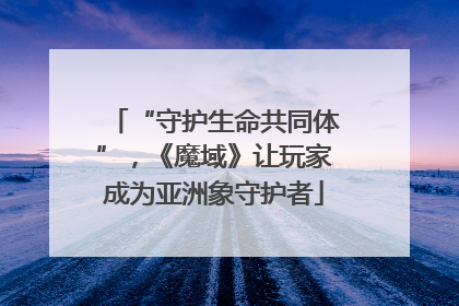 “守护生命共同体”，《魔域》让玩家成为亚洲象守护者
