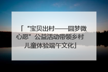 “宝贝出村——圆梦微心愿”公益活动带领乡村儿童体验端午文化