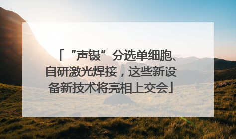 “声镊”分选单细胞、自研激光焊接，这些新设备新技术将亮相上交会