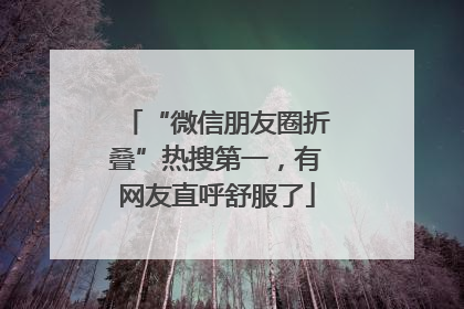 “微信朋友圈折叠”热搜第一，有网友直呼舒服了