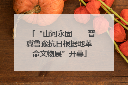 “山河永固——晋冀鲁豫抗日根据地革命文物展”开幕