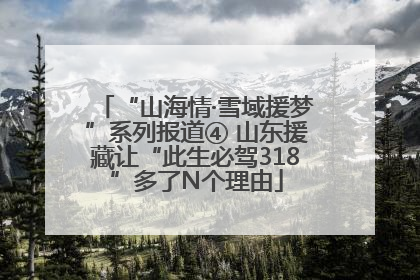 “山海情·雪域援梦”系列报道④ 山东援藏让“此生必驾318”多了N个理由