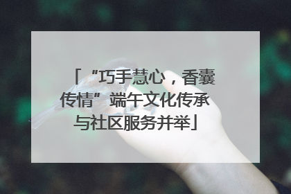 “巧手慧心，香囊传情”端午文化传承与社区服务并举