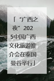 “广西之夜”2025中国广西文化旅游推介会在泰国曼谷举行