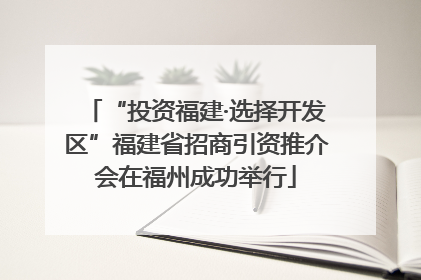 “投资福建·选择开发区”福建省招商引资推介会在福州成功举行