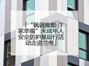 “枫调豫顺·汴家幸福”未成年人安全防护基层行活动走进兰考