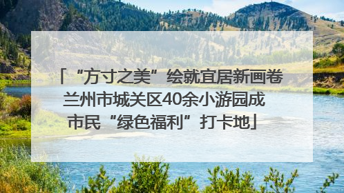 “方寸之美”绘就宜居新画卷 兰州市城关区40余小游园成市民“绿色福利”打卡地