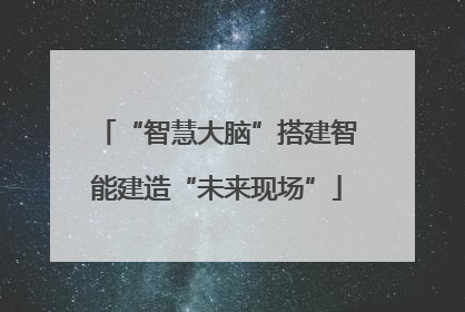 “智慧大脑”搭建智能建造“未来现场”