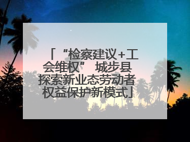 “检察建议+工会维权” 城步县探索新业态劳动者权益保护新模式