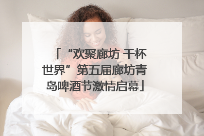 “欢聚廊坊 干杯世界”第五届廊坊青岛啤酒节激情启幕