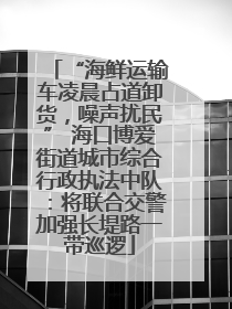 “海鲜运输车凌晨占道卸货，噪声扰民” 海口博爱街道城市综合行政执法中队：将联合交警加强长堤路一带巡逻