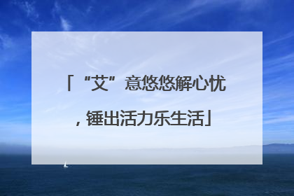 “艾”意悠悠解心忧，锤出活力乐生活
