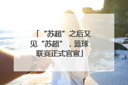 “苏超”之后又见“苏超”，篮球联赛正式官宣