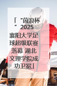 “茵浪杯”2025襄阳大学足球超级联赛落幕 湖北文理学院成功卫冕