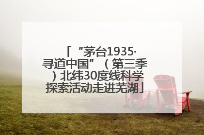 “茅台1935·寻道中国”（第三季）北纬30度线科学探索活动走进芜湖