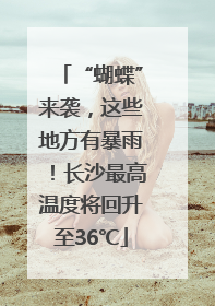 “蝴蝶”来袭，这些地方有暴雨！长沙最高温度将回升至36℃