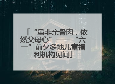 “虽非亲骨肉，依然父母心”——“六一”前夕多地儿童福利机构见闻