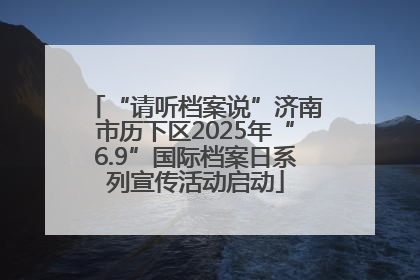 “请听档案说”济南市历下区2025年“6.9”国际档案日系列宣传活动启动