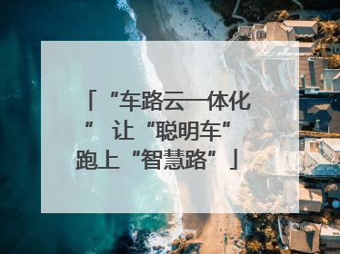 “车路云一体化” 让“聪明车”跑上“智慧路”