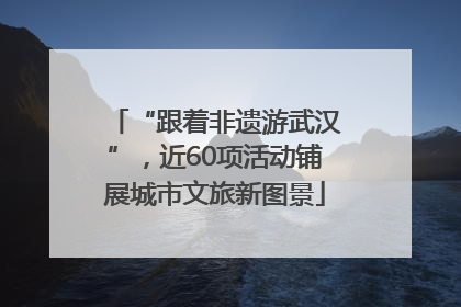 “跟着非遗游武汉”，近60项活动铺展城市文旅新图景